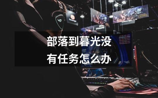 部落到暮光没有任务怎么办-第1张-游戏信息-龙启网