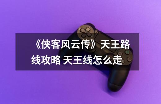 《侠客风云传》天王路线攻略 天王线怎么走-第1张-游戏信息-龙启网