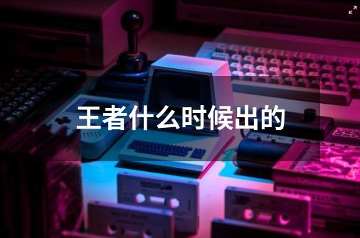 王者什么时候出的-第1张-游戏信息-龙启网