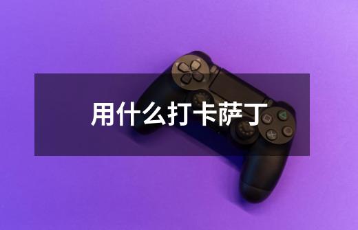 用什么打卡萨丁-第1张-游戏信息-龙启网