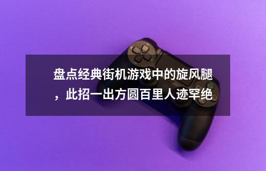 盘点经典街机游戏中的旋风腿,此招一出方圆百里人迹罕绝-第1张-游戏信息-龙启网