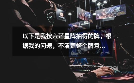 以下是我按六芒星阵抽得的牌,根据我的问题,不清楚整个牌意。求解释!谢谢!!-第1张-游戏信息-龙启网