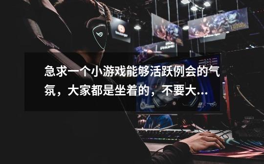 急求一个小游戏能够活跃例会的气氛，大家都是坐着的，不要大家站着做游戏-第1张-游戏信息-龙启网