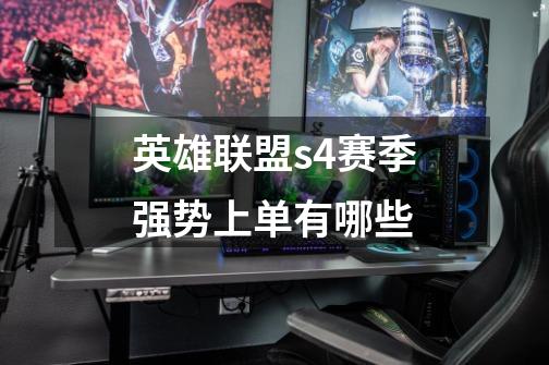 英雄联盟s4赛季强势上单有哪些-第1张-游戏信息-龙启网