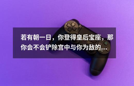 若有朝一日,你登得皇后宝座,那你会不会铲除宫中与你为敌的人..-第1张-游戏信息-龙启网