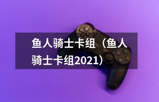 鱼人骑士卡组(鱼人骑士卡组2021)-第1张-游戏信息-龙启网
