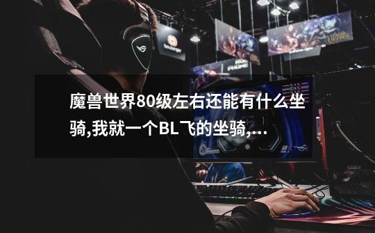 魔兽世界80级左右还能有什么坐骑,我就一个BL飞的坐骑,我看很多人都有龙,怎么才能得到这种坐骑-第1张-游戏信息-龙启网