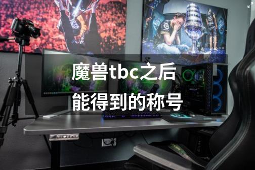 魔兽tbc之后能得到的称号-第1张-游戏信息-龙启网