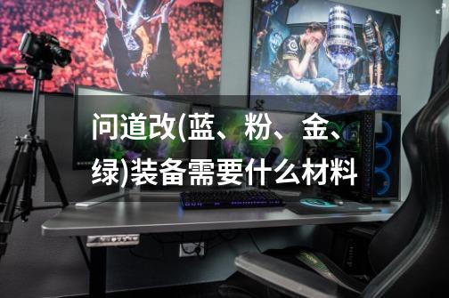 问道改(蓝、粉、金、绿)装备需要什么材料-第1张-游戏信息-龙启网