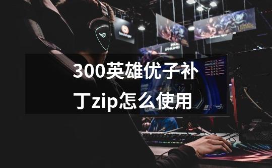 300英雄优子补丁zip怎么使用-第1张-游戏信息-龙启网
