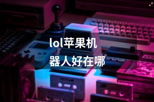 lol苹果机器人好在哪-第1张-游戏信息-龙启网