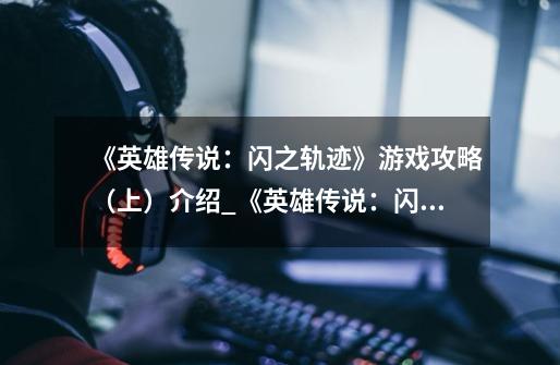 《英雄传说:闪之轨迹》游戏攻略(上)介绍_《英雄传说:闪之轨迹》游戏攻略(上)是什么-第1张-游戏信息-龙启网