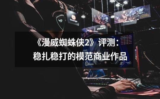 《漫威蜘蛛侠2》评测:稳扎稳打的模范商业作品-第1张-游戏信息-龙启网