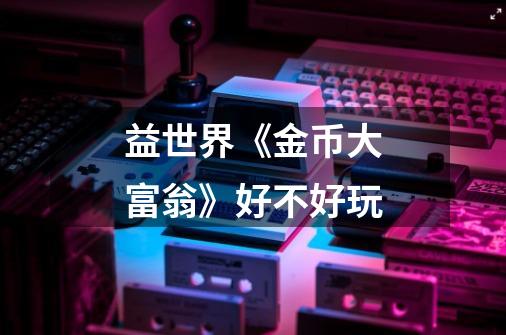 益世界《金币大富翁》好不好玩-第1张-游戏信息-龙启网