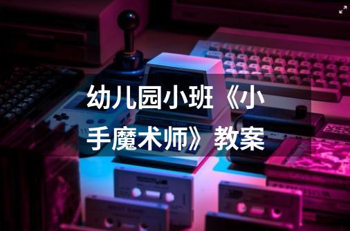 幼儿园小班《小手魔术师》教案-第1张-游戏信息-龙启网