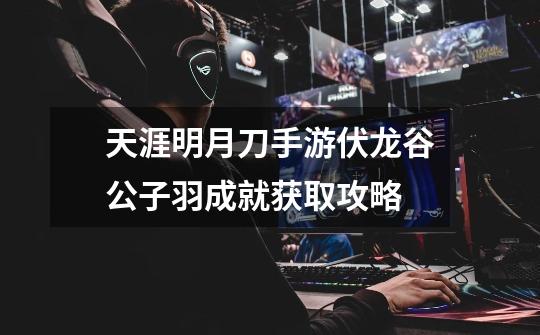 天涯明月刀手游伏龙谷公子羽成就获取攻略-第1张-游戏信息-龙启网