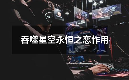 吞噬星空永恒之恋作用-第1张-游戏信息-龙启网