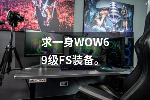 求一身WOW69级FS装备。-第1张-游戏信息-龙启网