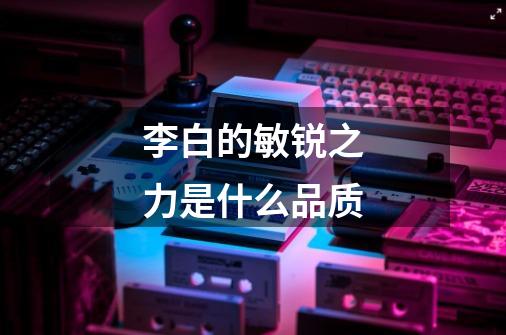 李白的敏锐之力是什么品质-第1张-游戏信息-龙启网