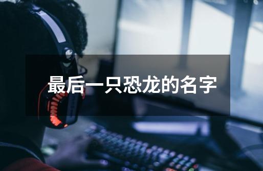 最后一只恐龙的名字-第1张-游戏信息-龙启网