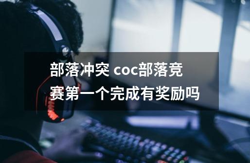 部落冲突 coc部落竞赛第一个完成有奖励吗-第1张-游戏信息-龙启网