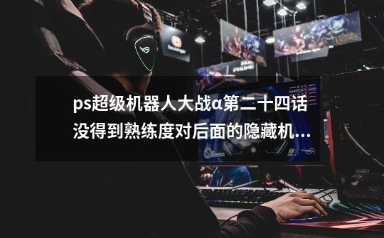 ps超级机器人大战α第二十四话没得到熟练度对后面的隐藏机体获得有无影响-第1张-游戏信息-龙启网