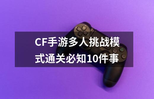 CF手游多人挑战模式通关必知10件事-第1张-游戏信息-龙启网
