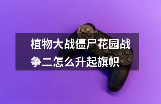 植物大战僵尸花园战争二怎么升起旗帜-第1张-游戏信息-龙启网
