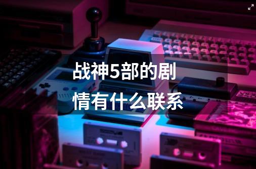 战神5部的剧情有什么联系-第1张-游戏信息-龙启网