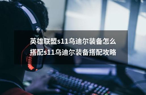 英雄联盟s11乌迪尔装备怎么搭配s11乌迪尔装备搭配攻略-第1张-游戏信息-龙启网
