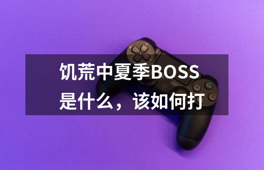 饥荒中夏季BOSS是什么,该如何打-第1张-游戏信息-龙启网