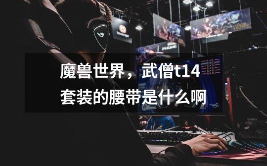 魔兽世界，武僧t14套装的腰带是什么啊-第1张-游戏信息-龙启网