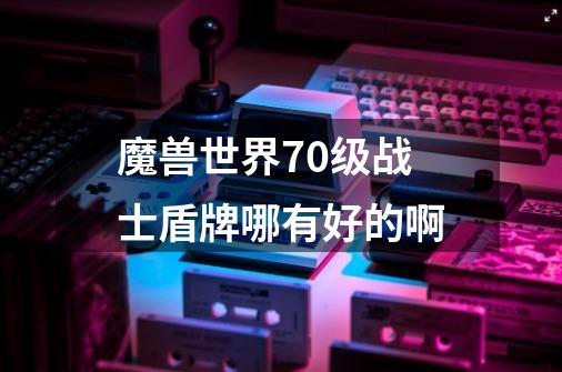 魔兽世界70级战士盾牌哪有好的啊-第1张-游戏信息-龙启网