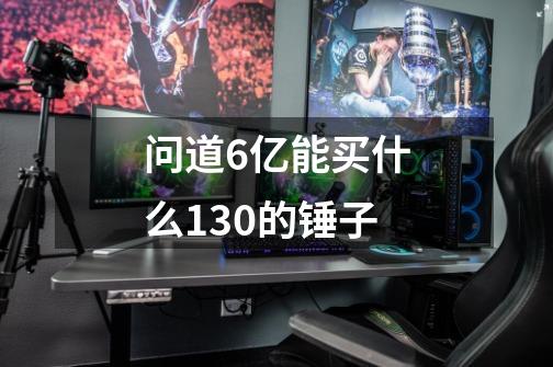 问道6亿能买什么130的锤子-第1张-游戏信息-龙启网