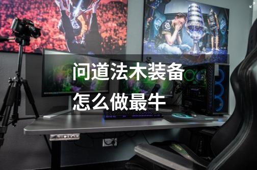 问道法木装备怎么做最牛-第1张-游戏信息-龙启网