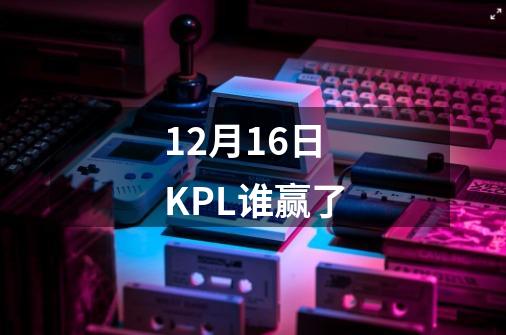 12月16日KPL谁赢了-第1张-游戏信息-龙启网