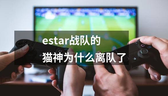estar战队的猫神为什么离队了-第1张-游戏信息-龙启网