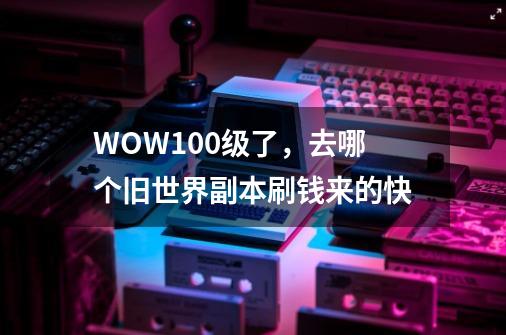 WOW100级了,去哪个旧世界副本刷钱来的快-第1张-游戏信息-龙启网