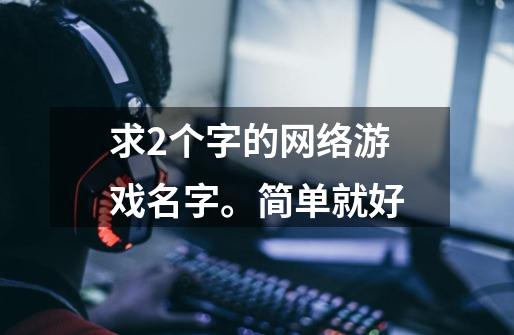求2个字的网络游戏名字。简单就好-第1张-游戏信息-龙启网
