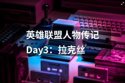 英雄联盟人物传记Day3:拉克丝-第1张-游戏信息-龙启网