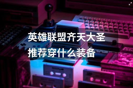 英雄联盟齐天大圣推荐穿什么装备-第1张-游戏信息-龙启网