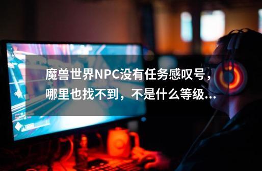 魔兽世界NPC没有任务感叹号,哪里也找不到,不是什么等级和位置问题,网吧里和家里都一样,请问是为什么-第1张-游戏信息-龙启网