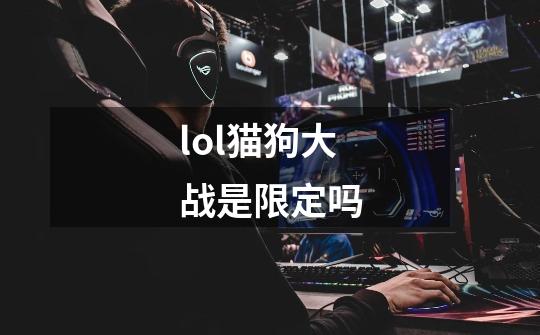 lol猫狗大战是限定吗-第1张-游戏信息-龙启网