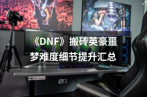 《DNF》搬砖英豪噩梦难度细节提升汇总-第1张-游戏信息-龙启网