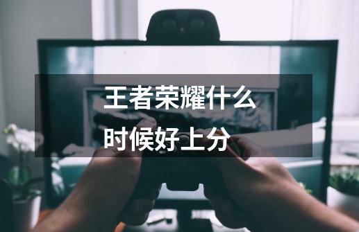 王者荣耀什么时候好上分-第1张-游戏信息-龙启网
