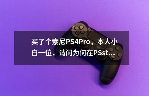 买了个索尼PS4Pro，本人小白一位，请问为何在PSstore里搜不到神秘海域等游戏-第1张-游戏信息-龙启网