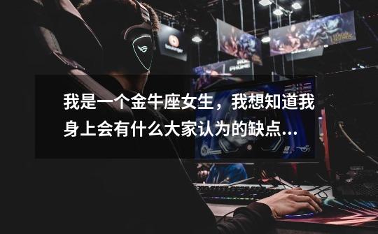我是一个金牛座女生,我想知道我身上会有什么大家认为的缺点。。-第1张-游戏信息-龙启网