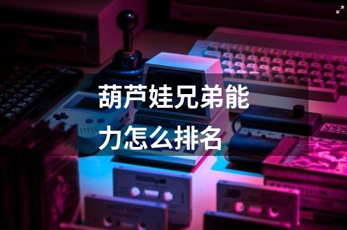 葫芦娃兄弟能力怎么排名-第1张-游戏信息-龙启网
