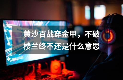 黄沙百战穿金甲,不破楼兰终不还.是什么意思-第1张-游戏信息-龙启网