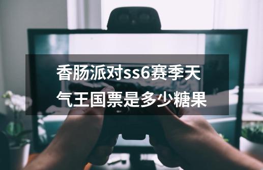 香肠派对ss6赛季天气王国票是多少糖果-第1张-游戏信息-龙启网